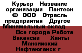 Курьер › Название организации ­ Пантеон-Ф, ООО › Отрасль предприятия ­ Другое › Минимальный оклад ­ 15 000 - Все города Работа » Вакансии   . Ханты-Мансийский,Нефтеюганск г.